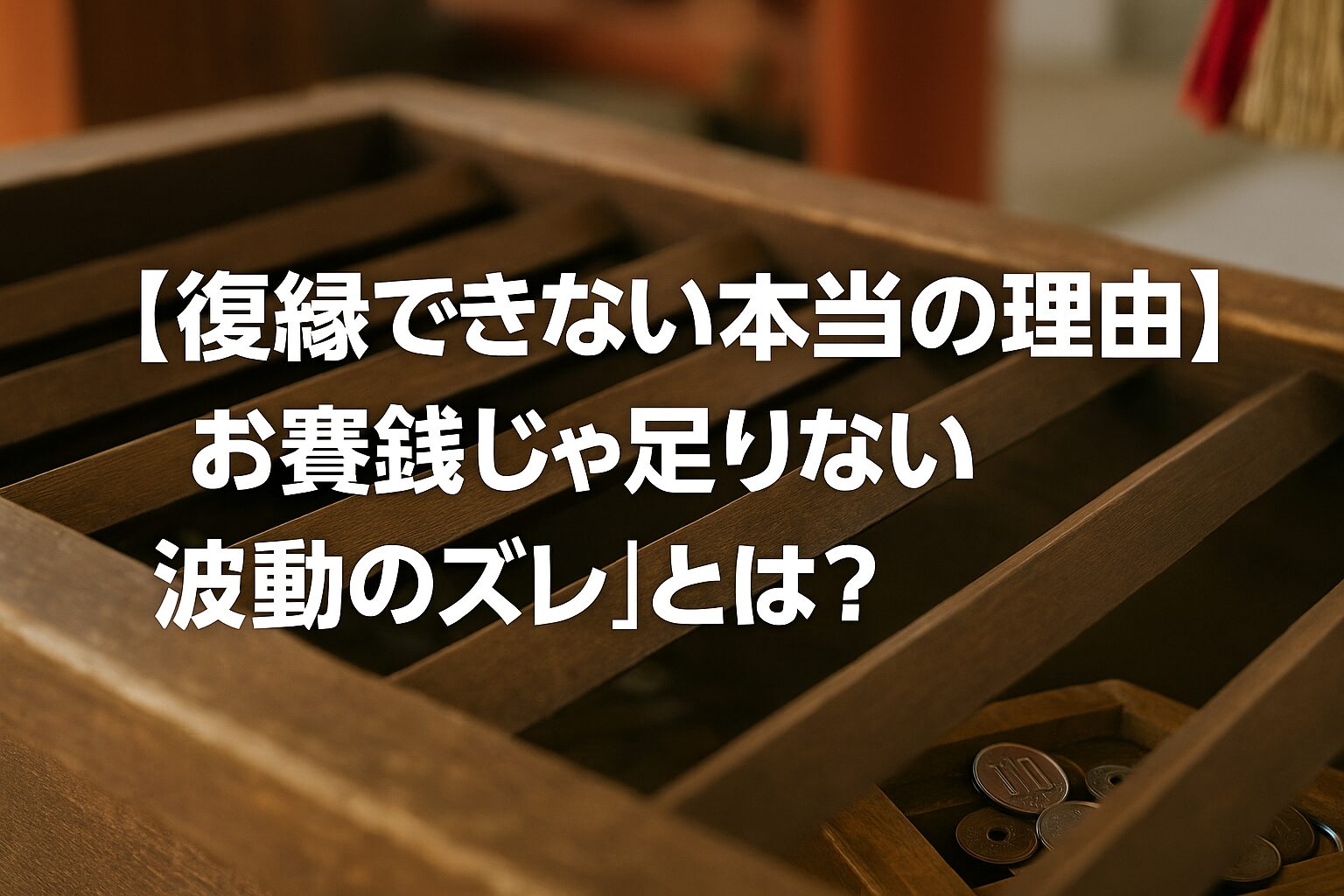 神社の賽銭箱にお金が入っている様子。復縁祈願をテーマに、お賽銭と波動の関係を示すイメージ写真。木の温もりと硬貨の光が“願いの真剣さ”を象徴している。